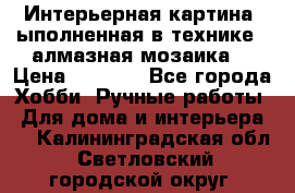 Интерьерная картина, ыполненная в технике - алмазная мозаика. › Цена ­ 7 000 - Все города Хобби. Ручные работы » Для дома и интерьера   . Калининградская обл.,Светловский городской округ 